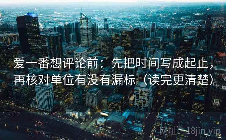 爱一番想评论前：先把时间写成起止，再核对单位有没有漏标（读完更清楚）