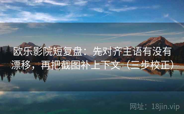 欧乐影院短复盘：先对齐主语有没有漂移，再把截图补上下文（三步校正）