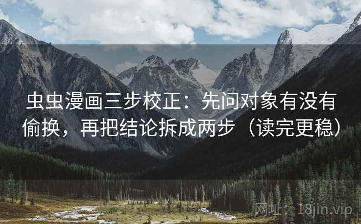 虫虫漫画三步校正：先问对象有没有偷换，再把结论拆成两步（读完更稳）