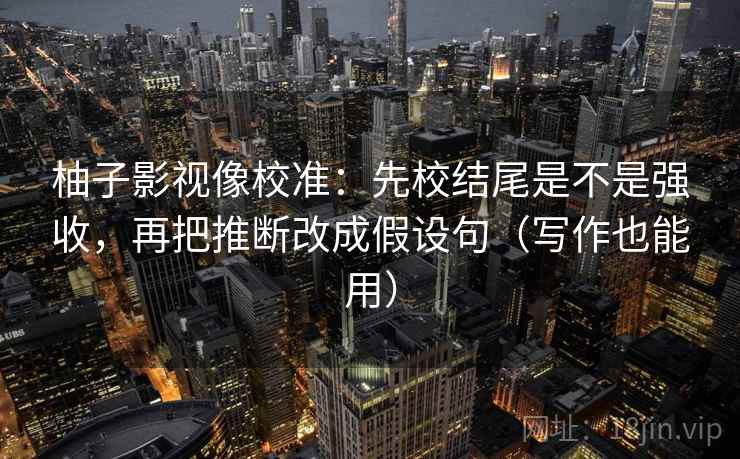 柚子影视像校准：先校结尾是不是强收，再把推断改成假设句（写作也能用）