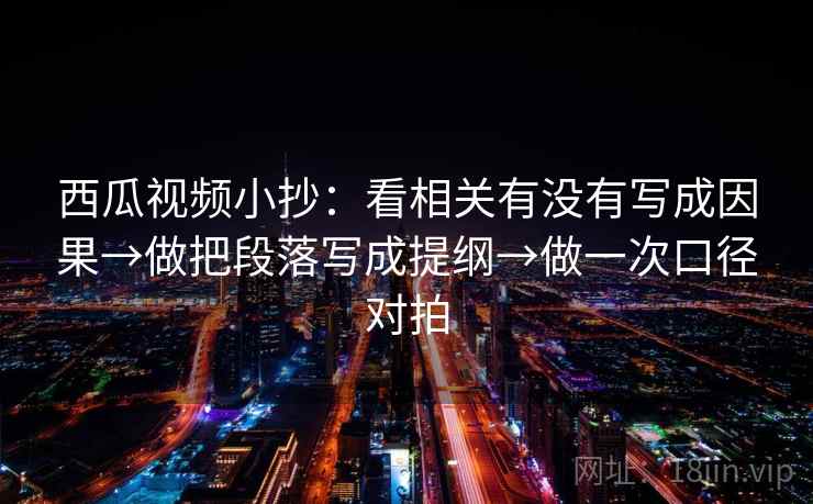 西瓜视频小抄：看相关有没有写成因果→做把段落写成提纲→做一次口径对拍