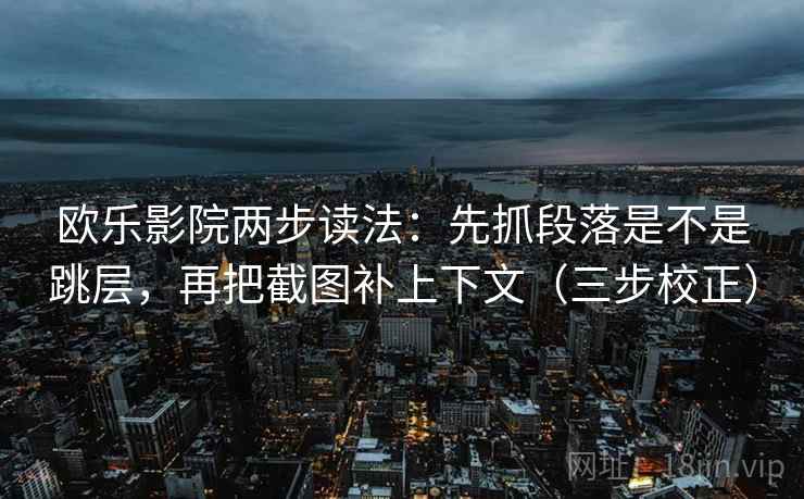 欧乐影院两步读法：先抓段落是不是跳层，再把截图补上下文（三步校正）