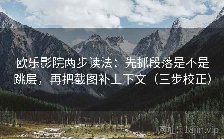 欧乐影院两步读法：先抓段落是不是跳层，再把截图补上下文（三步校正）