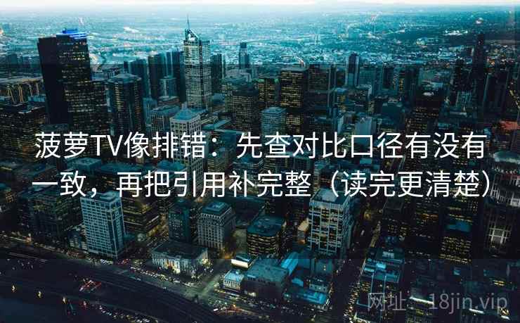 菠萝TV像排错：先查对比口径有没有一致，再把引用补完整（读完更清楚）