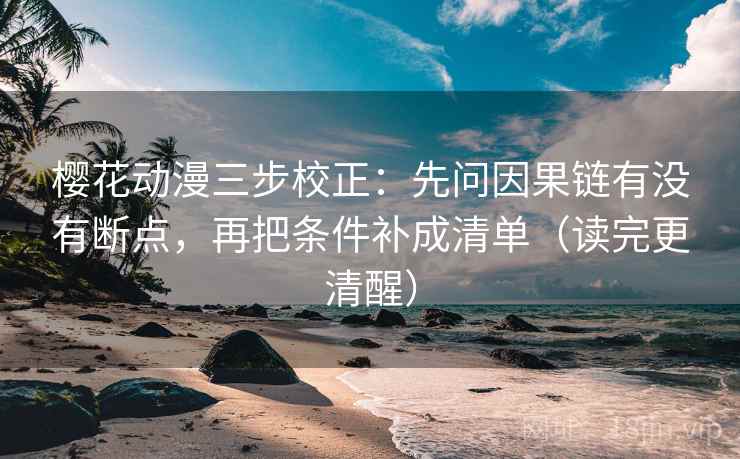 樱花动漫三步校正：先问因果链有没有断点，再把条件补成清单（读完更清醒）
