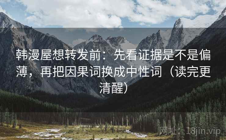 韩漫屋想转发前：先看证据是不是偏薄，再把因果词换成中性词（读完更清醒）