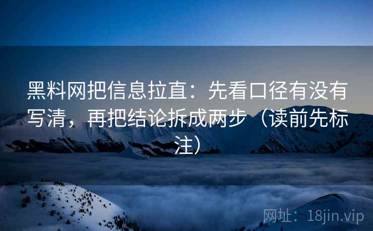 黑料网把信息拉直：先看口径有没有写清，再把结论拆成两步（读前先标注）
