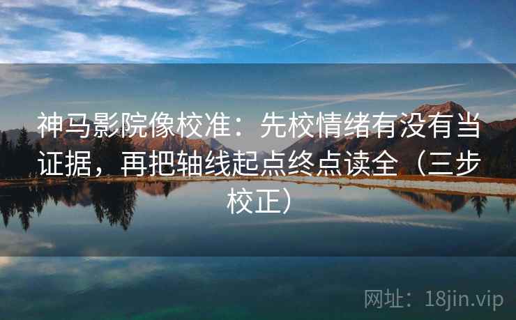 神马影院像校准：先校情绪有没有当证据，再把轴线起点终点读全（三步校正）