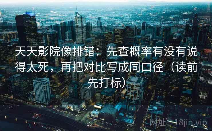 天天影院像排错：先查概率有没有说得太死，再把对比写成同口径（读前先打标）