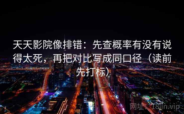 天天影院像排错：先查概率有没有说得太死，再把对比写成同口径（读前先打标）