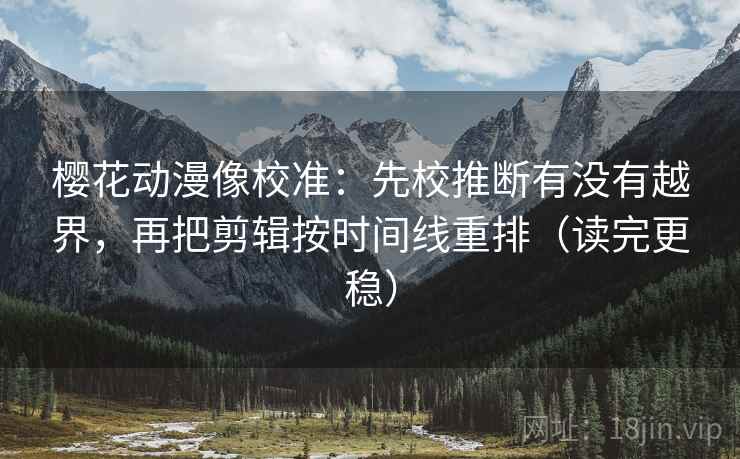 樱花动漫像校准：先校推断有没有越界，再把剪辑按时间线重排（读完更稳）