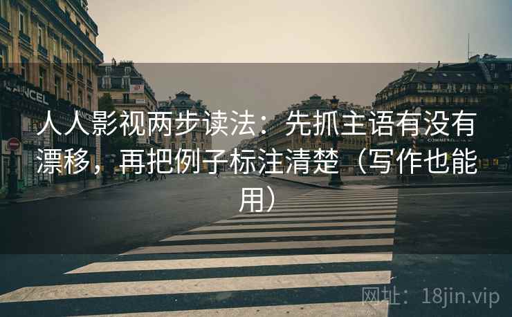 人人影视两步读法：先抓主语有没有漂移，再把例子标注清楚（写作也能用）
