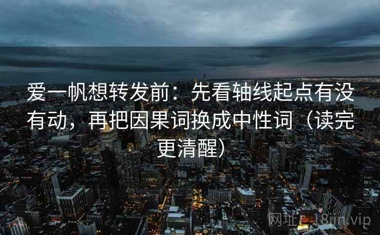 爱一帆想转发前：先看轴线起点有没有动，再把因果词换成中性词（读完更清醒）