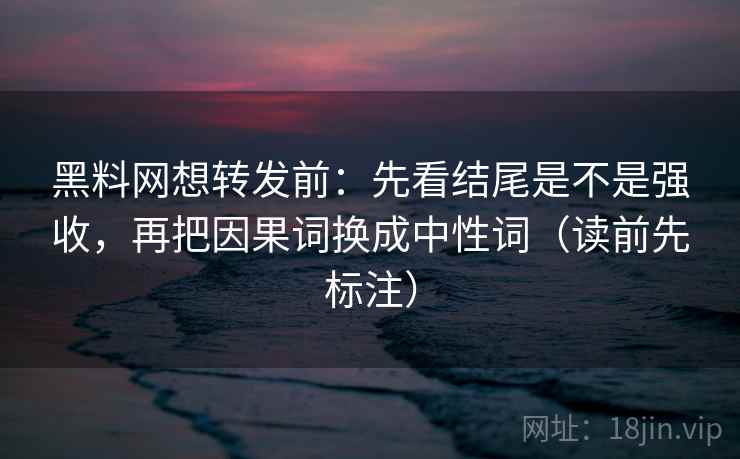黑料网想转发前：先看结尾是不是强收，再把因果词换成中性词（读前先标注）