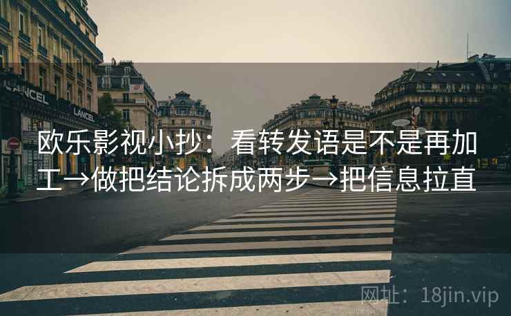 欧乐影视小抄：看转发语是不是再加工→做把结论拆成两步→把信息拉直