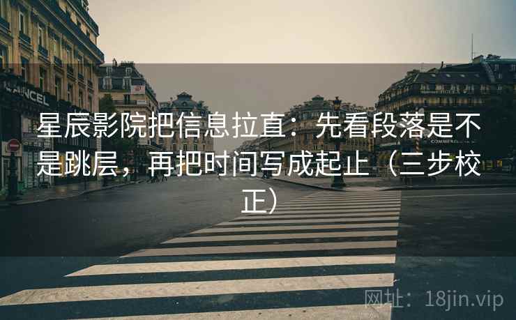 星辰影院把信息拉直：先看段落是不是跳层，再把时间写成起止（三步校正）