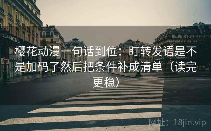 樱花动漫一句话到位：盯转发语是不是加码了然后把条件补成清单（读完更稳）