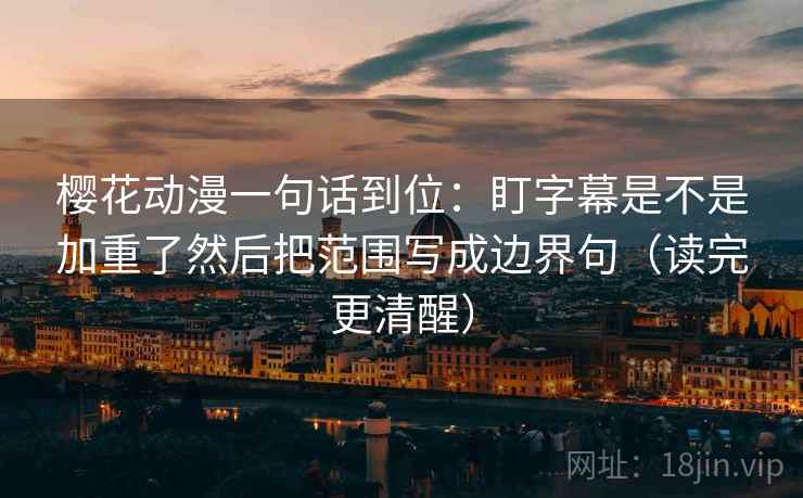 樱花动漫一句话到位：盯字幕是不是加重了然后把范围写成边界句（读完更清醒）