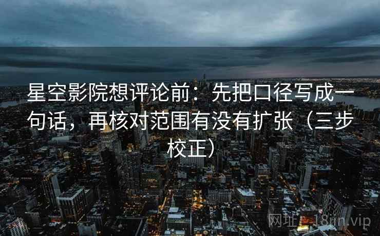 星空影院想评论前：先把口径写成一句话，再核对范围有没有扩张（三步校正）