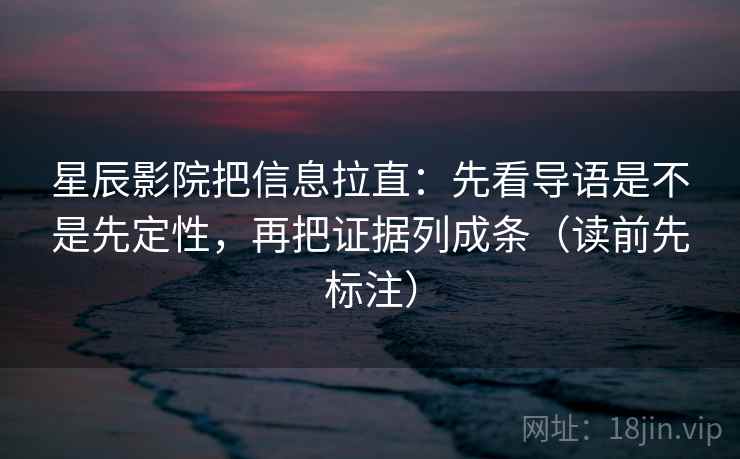 星辰影院把信息拉直：先看导语是不是先定性，再把证据列成条（读前先标注）