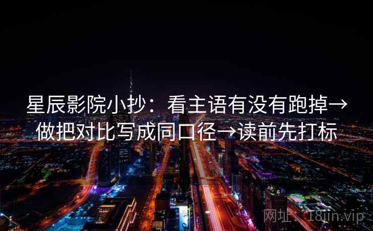 星辰影院小抄：看主语有没有跑掉→做把对比写成同口径→读前先打标