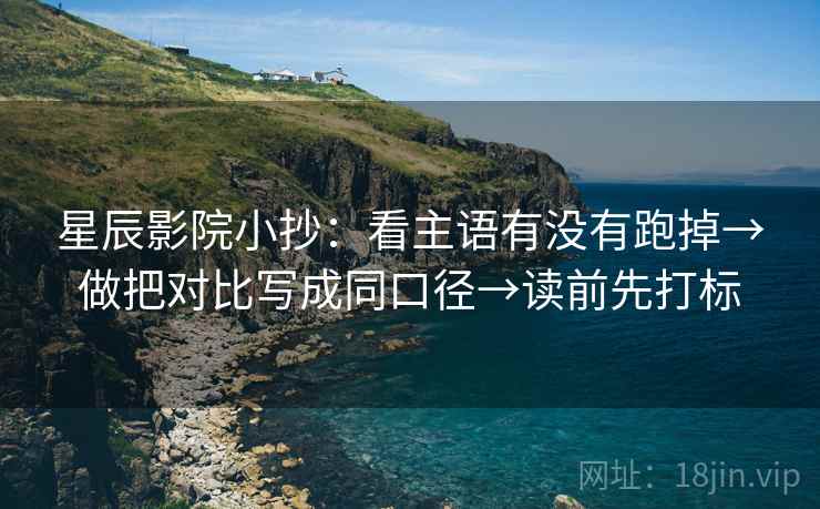 星辰影院小抄：看主语有没有跑掉→做把对比写成同口径→读前先打标