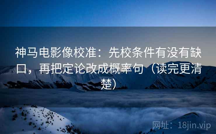 神马电影像校准：先校条件有没有缺口，再把定论改成概率句（读完更清楚）