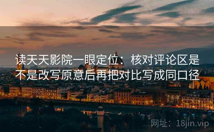 读天天影院一眼定位：核对评论区是不是改写原意后再把对比写成同口径