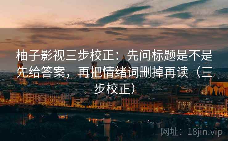 柚子影视三步校正：先问标题是不是先给答案，再把情绪词删掉再读（三步校正）