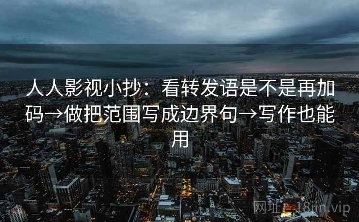 人人影视小抄：看转发语是不是再加码→做把范围写成边界句→写作也能用