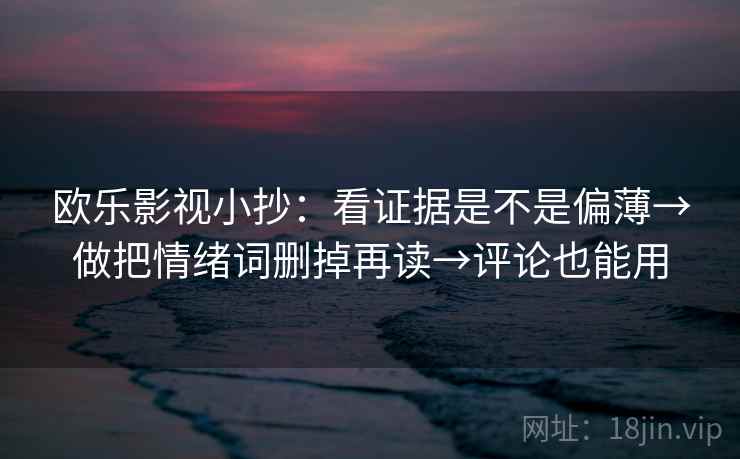 欧乐影视小抄：看证据是不是偏薄→做把情绪词删掉再读→评论也能用