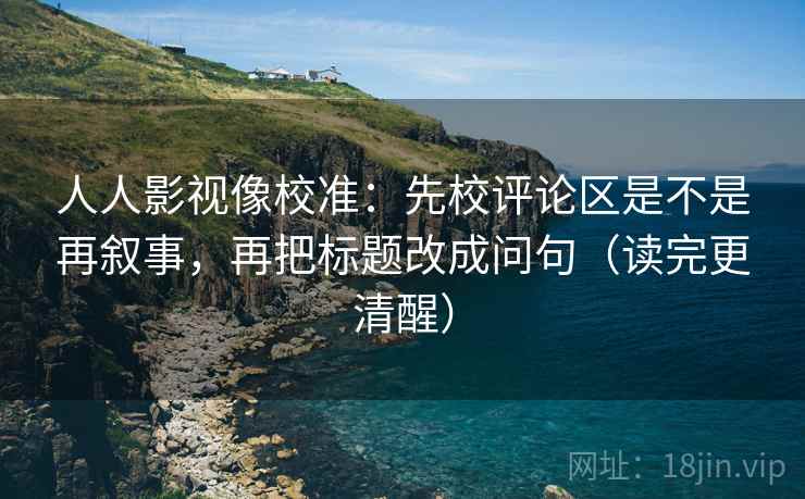 人人影视像校准：先校评论区是不是再叙事，再把标题改成问句（读完更清醒）