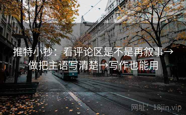 推特小抄：看评论区是不是再叙事→做把主语写清楚→写作也能用