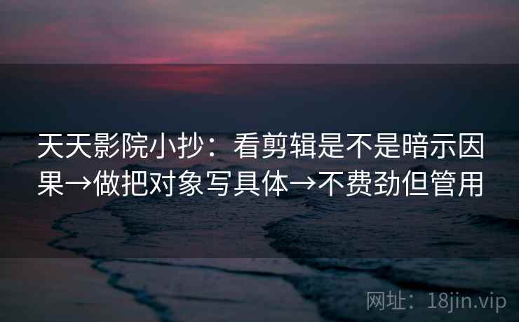 天天影院小抄：看剪辑是不是暗示因果→做把对象写具体→不费劲但管用