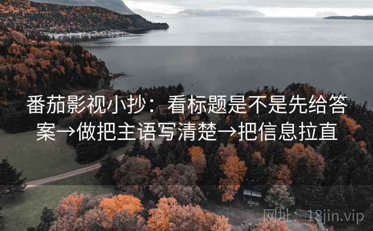 番茄影视小抄：看标题是不是先给答案→做把主语写清楚→把信息拉直