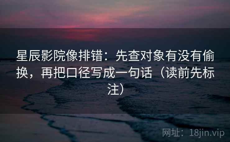 星辰影院像排错：先查对象有没有偷换，再把口径写成一句话（读前先标注）