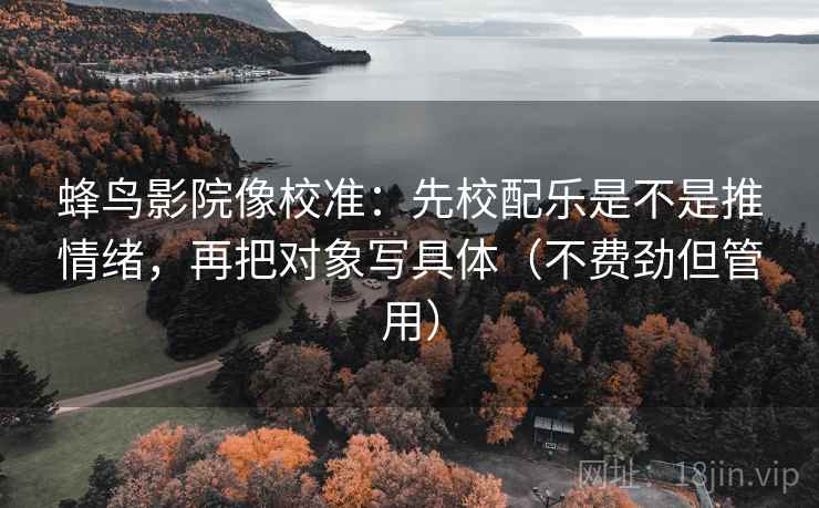 蜂鸟影院像校准：先校配乐是不是推情绪，再把对象写具体（不费劲但管用）