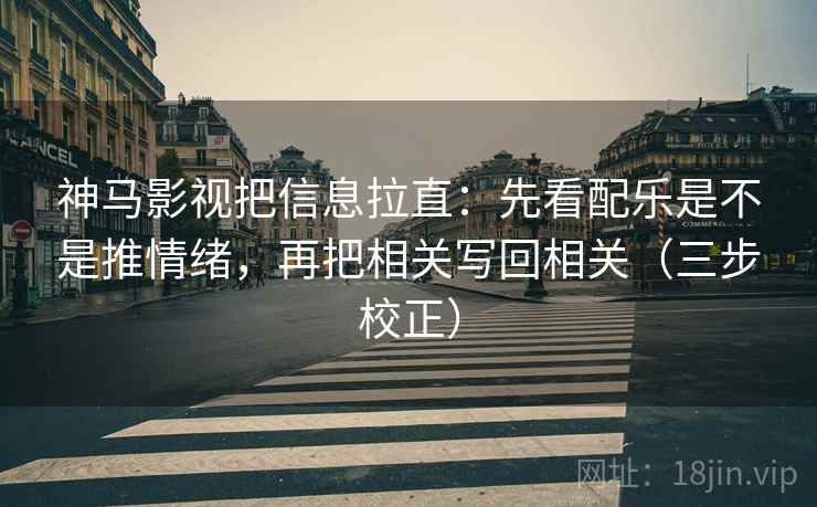 神马影视把信息拉直：先看配乐是不是推情绪，再把相关写回相关（三步校正）