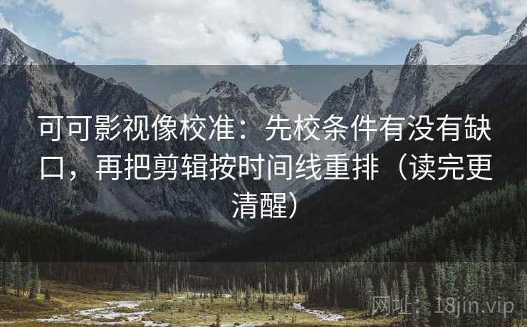 可可影视像校准：先校条件有没有缺口，再把剪辑按时间线重排（读完更清醒）
