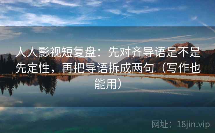 人人影视短复盘：先对齐导语是不是先定性，再把导语拆成两句（写作也能用）