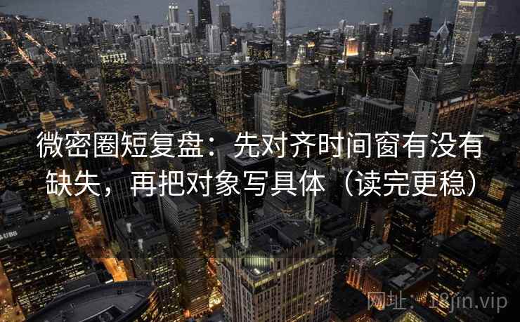 微密圈短复盘：先对齐时间窗有没有缺失，再把对象写具体（读完更稳）