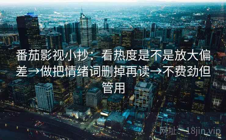 番茄影视小抄：看热度是不是放大偏差→做把情绪词删掉再读→不费劲但管用