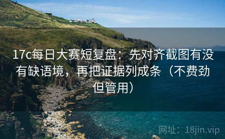 17c每日大赛短复盘：先对齐截图有没有缺语境，再把证据列成条（不费劲但管用）