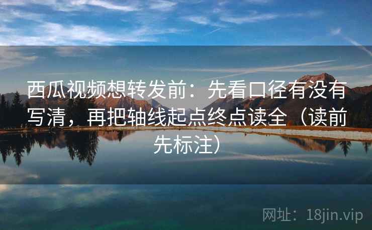 西瓜视频想转发前：先看口径有没有写清，再把轴线起点终点读全（读前先标注）
