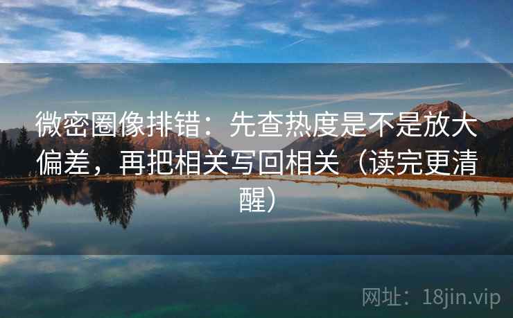 微密圈像排错：先查热度是不是放大偏差，再把相关写回相关（读完更清醒）