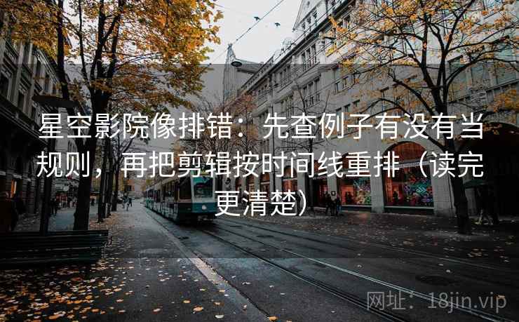 星空影院像排错：先查例子有没有当规则，再把剪辑按时间线重排（读完更清楚）