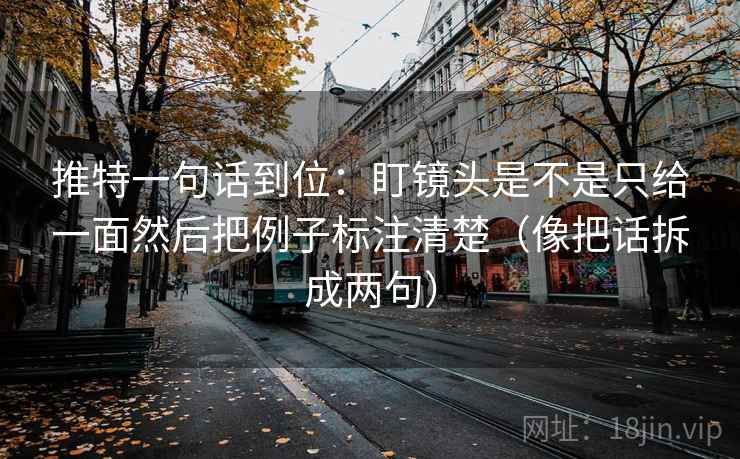 推特一句话到位：盯镜头是不是只给一面然后把例子标注清楚（像把话拆成两句）