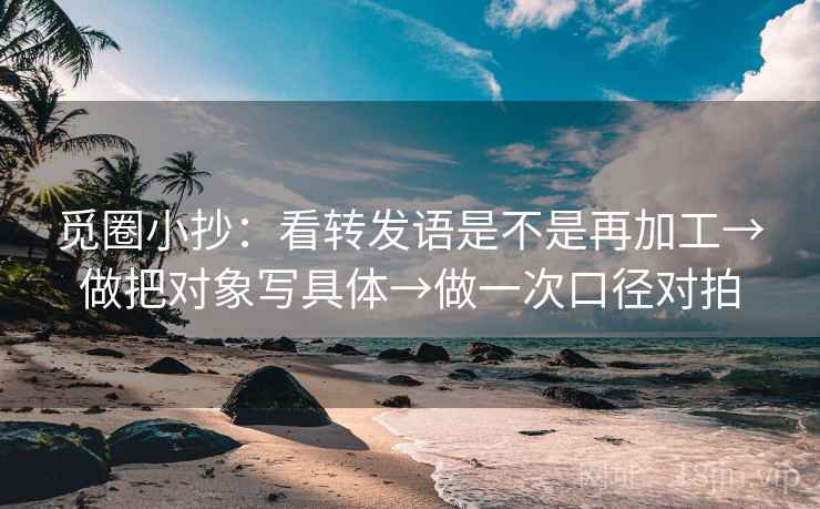 觅圈小抄：看转发语是不是再加工→做把对象写具体→做一次口径对拍