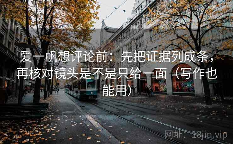 爱一帆想评论前：先把证据列成条，再核对镜头是不是只给一面（写作也能用）