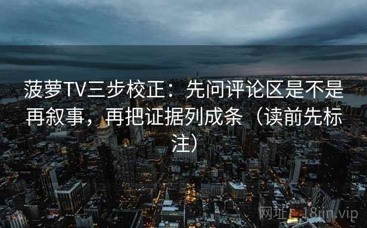 菠萝TV三步校正：先问评论区是不是再叙事，再把证据列成条（读前先标注）